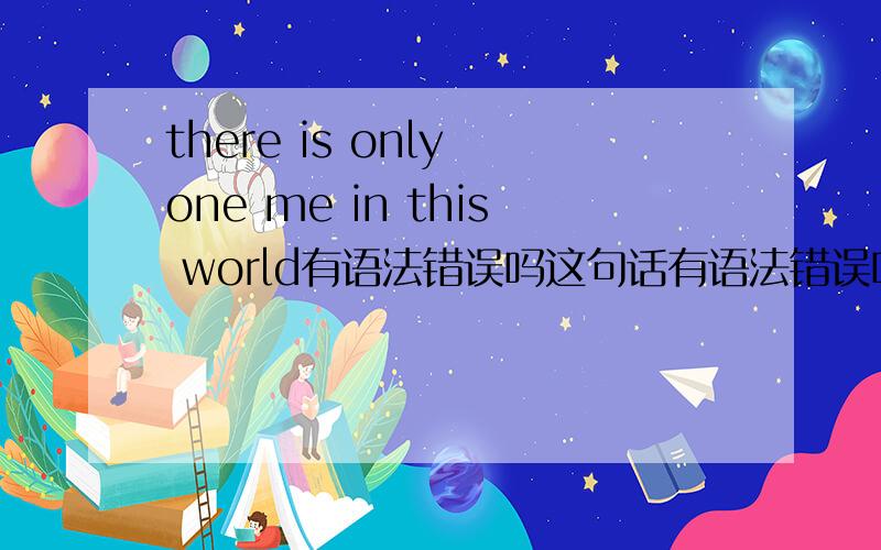 there is only one me in this world有语法错误吗这句话有语法错误吗