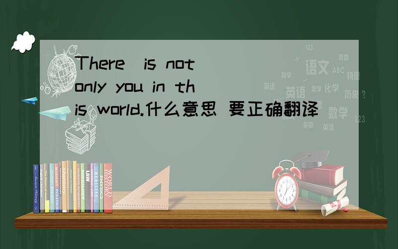 There  is not only you in this world.什么意思 要正确翻译