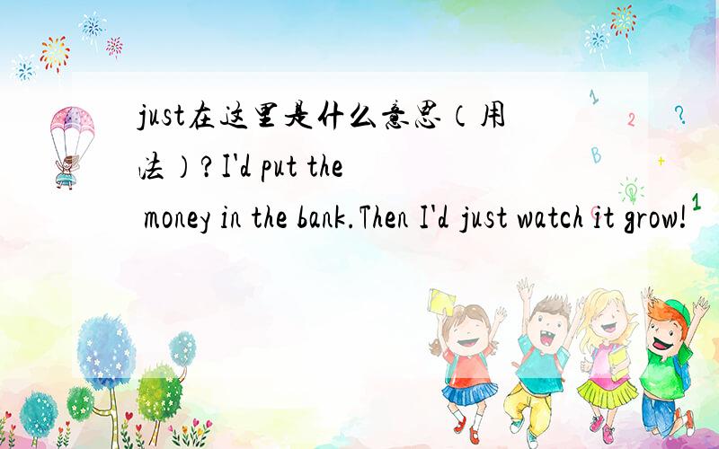 just在这里是什么意思（用法）?I'd put the money in the bank.Then I'd just watch it grow!
