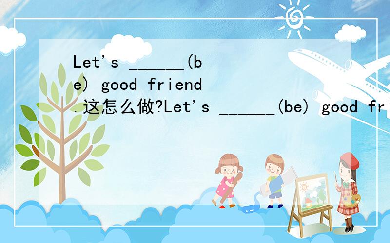 Let's ______(be) good friend.这怎么做?Let's ______(be) good friend. My father will make a t_____ to New York next month. Is this the _____(two) time for you to see her?