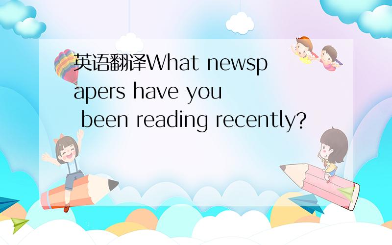 英语翻译What newspapers have you been reading recently?