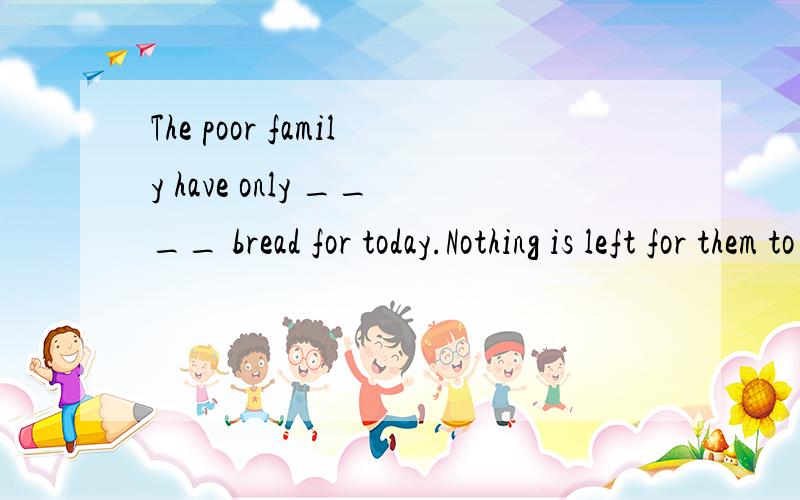 The poor family have only ____ bread for today.Nothing is left for them to eat tomorrow.填enough 还是 few?
