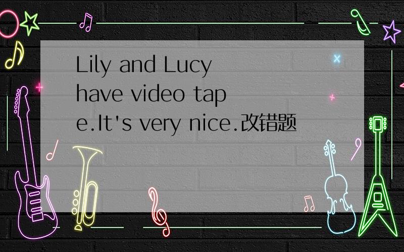 Lily and Lucy have video tape.It's very nice.改错题
