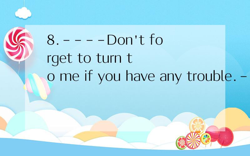 8.----Don't forget to turn to me if you have any trouble.---_____.A.I don't B.I won'tC.I can't D.I haven't