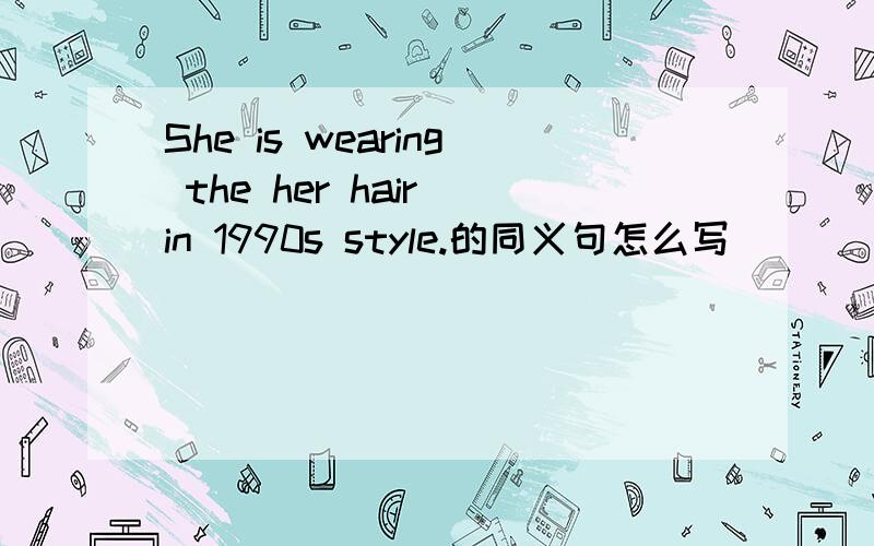 She is wearing the her hair in 1990s style.的同义句怎么写