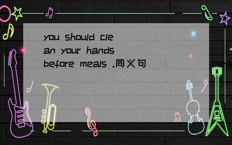 you should clean your hands before meals .同义句 （ ） （ ）clean your hands before meals .