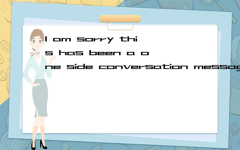 I am sorry this has been a one side conversation message