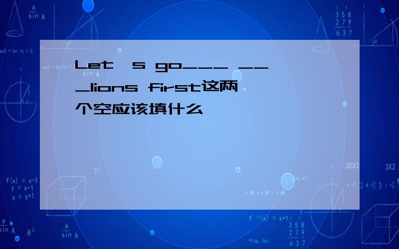 Let`s go___ ___lions first这两个空应该填什么