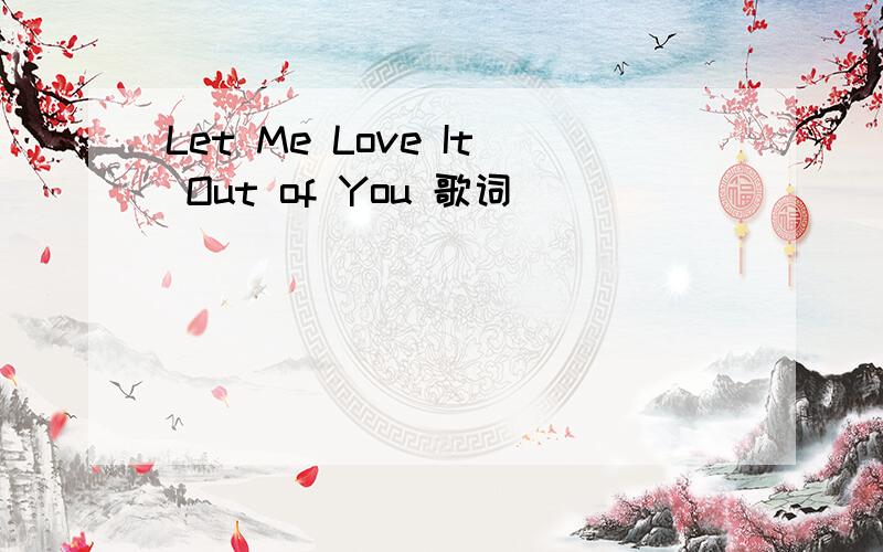Let Me Love It Out of You 歌词