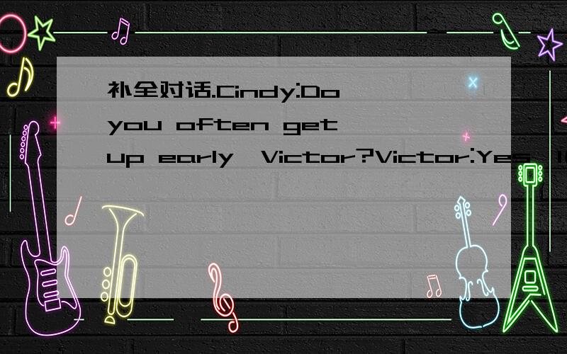 补全对话.Cindy:Do you often get up early,Victor?Victor:Yes,I( ) at 5:15 in the morning ,then I run for half an four.I take a ( ) and eat( ) at 7:00.What about you?Cindy:I get up ( ) 10:00.Victor:( ) o'clock?Cindy:Yes,I go to ( ) in the evening.Vi