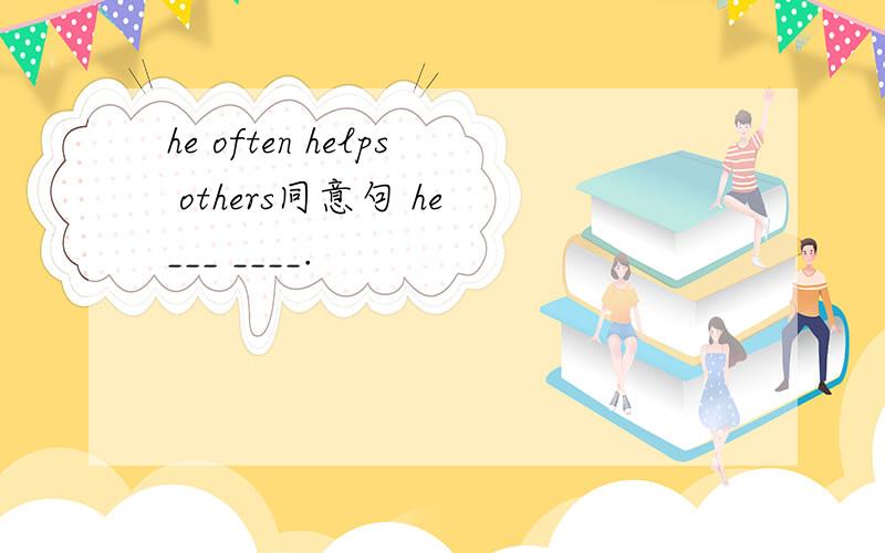 he often helps others同意句 he ___ ____.
