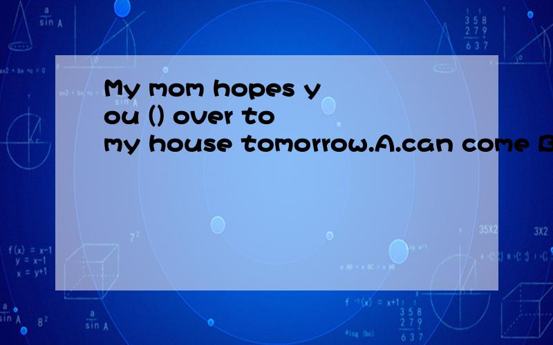 My mom hopes you () over to my house tomorrow.A.can come B.come C.to come D.coming