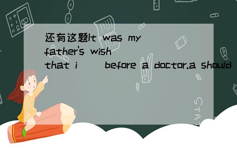 还有这题It was my father's wish that i __before a doctor.a should b would c could d might