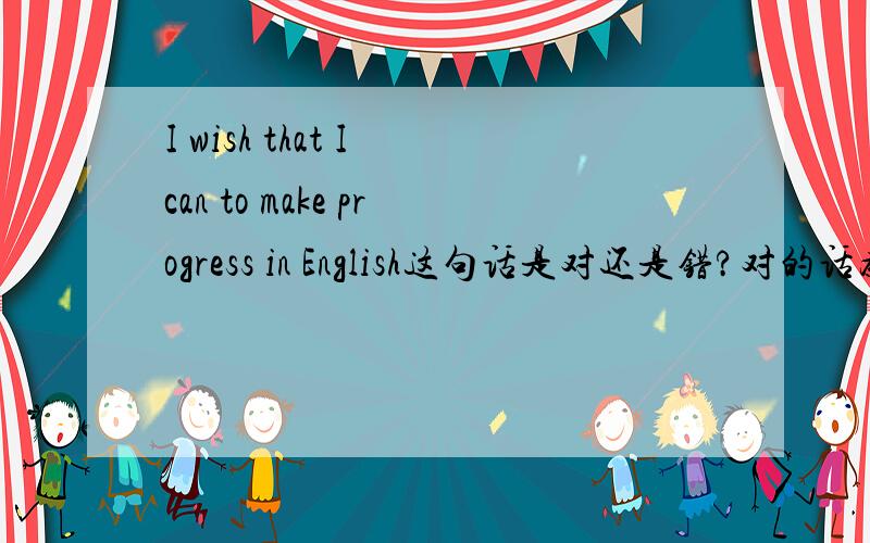 I wish that I can to make progress in English这句话是对还是错?对的话为什么can后面要加to?错的话怎么改