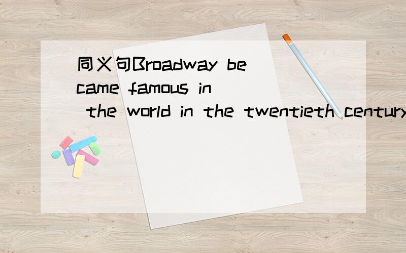 同义句Broadway became famous in the world in the twentieth centuryBroadway _______   _________  _______  ________  the twentieth century