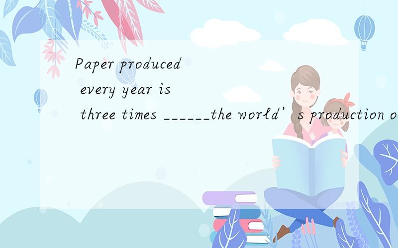 Paper produced every year is three times ______the world’s production of vehicles.   A. as heavier as  B. more heavier than C. the weight as  D. the weight of