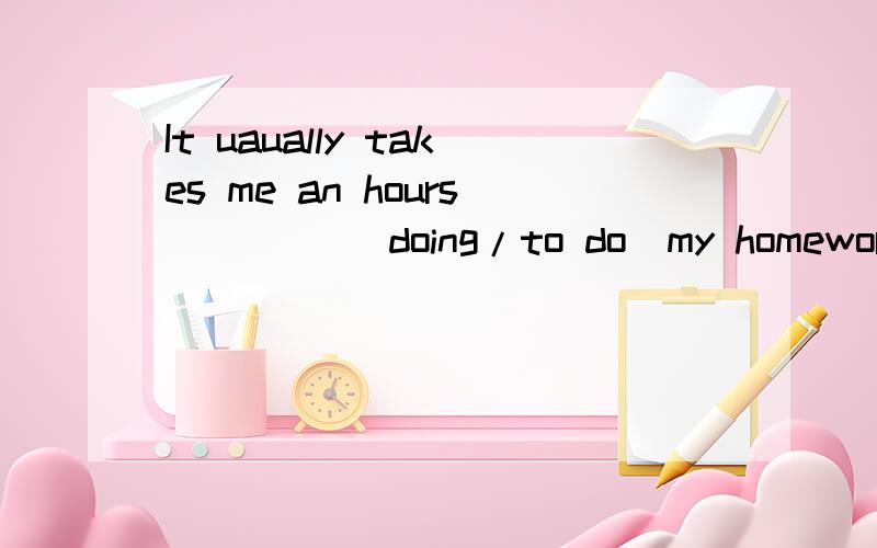 It uaually takes me an hours ____(doing/to do)my homework every day.选填doing可以吗?为什么?