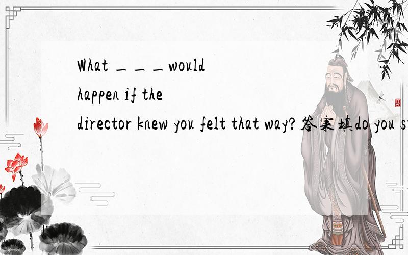 What ___would happen if the director knew you felt that way?答案填do you suppose ,但did you suppose 可不可以~