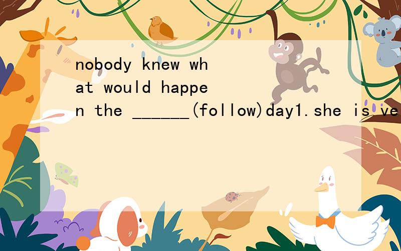 nobody knew what would happen the ______(follow)day1.she is very clever,she can work out the maths problem_____(easy)2.this book is ____(help)to us students3.the girls started(dancing ) half an hour ago(对括号内提问)___ ____the girls ____ ____