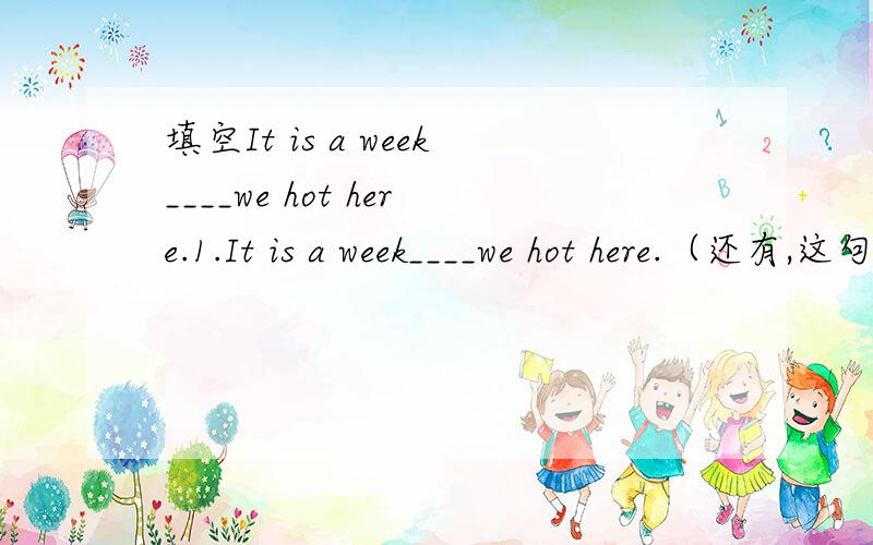 填空It is a week____we hot here.1.It is a week____we hot here.（还有,这句子怎么翻译?）2.She finished her homework,_____she played outside.3.I don't think I shall go___you may if you wish.(but/unlee/so/and,并求翻译)动词现在式填
