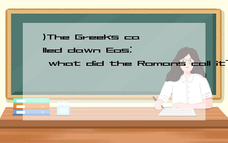 )The Greeks called dawn Eos; what did the Romans call it?