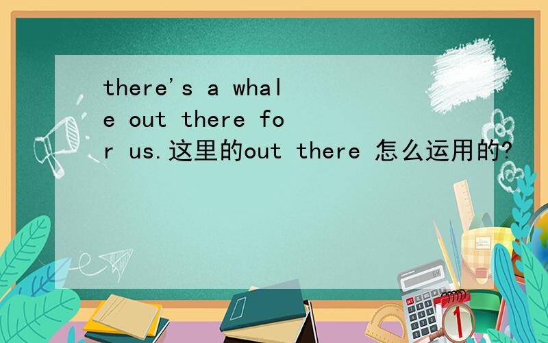 there's a whale out there for us.这里的out there 怎么运用的?