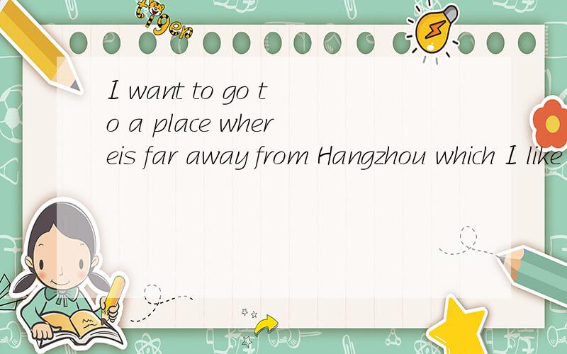 I want to go to a place whereis far away from Hangzhou which I like very much.用中文怎么说