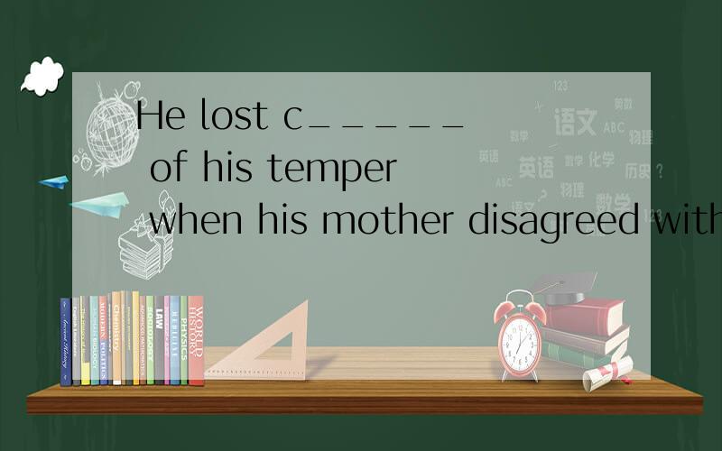 He lost c_____ of his temper when his mother disagreed with him.