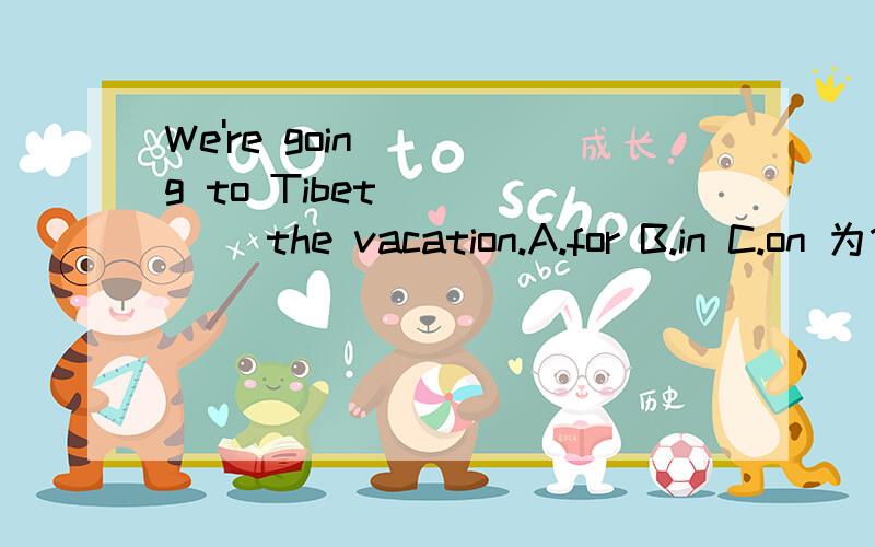 We're going to Tibet _____ the vacation.A.for B.in C.on 为什么?