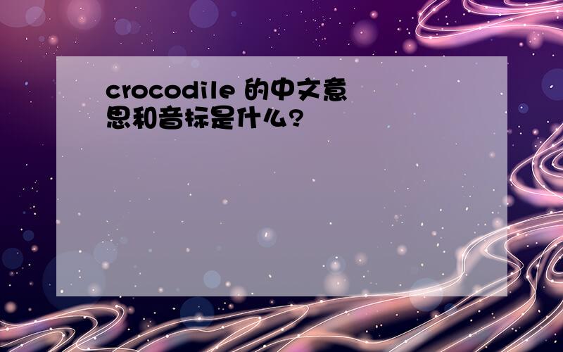crocodile 的中文意思和音标是什么?