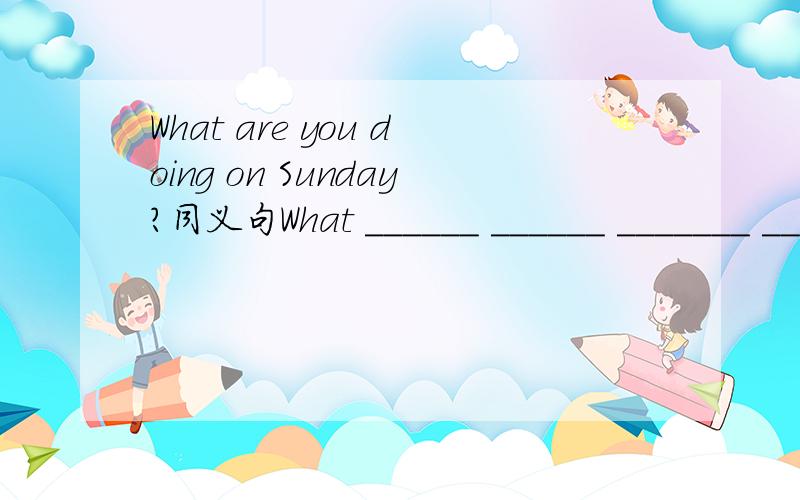What are you doing on Sunday?同义句What ______ ______ _______ _______ ________ on Sunday?