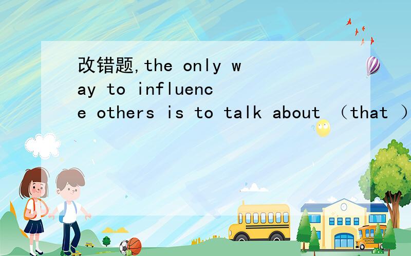 改错题,the only way to influence others is to talk about （that ）they want and show them how toget it.1、为什么把that 改成what 2、这句话怎么翻译.