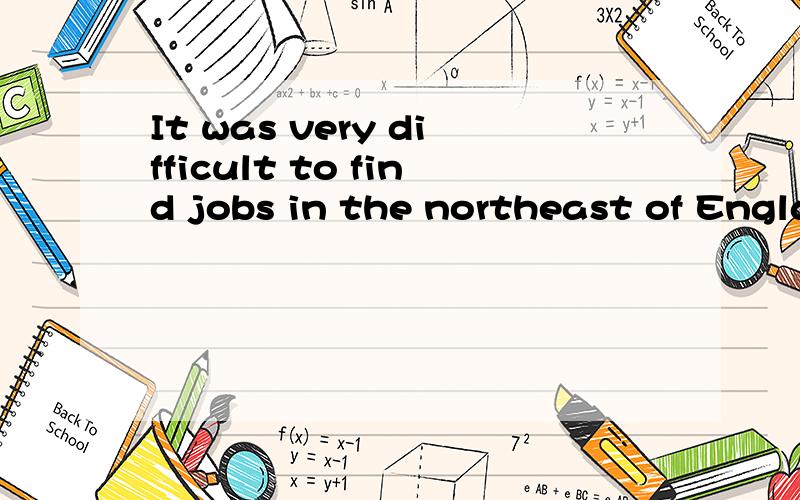 It was very difficult to find jobs in the northeast of England.When John lost his job,he found it翻译英文