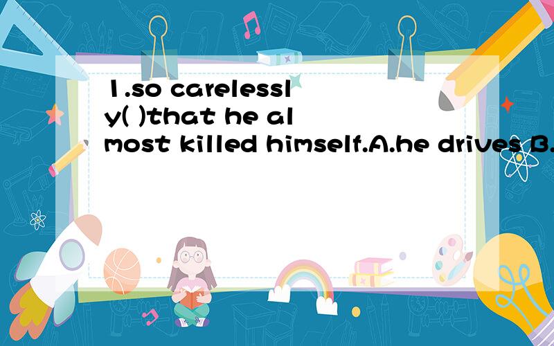 1.so carelessly( )that he almost killed himself.A.he drives B.did he drive C.does he drive D.he drove2.little( )about his own health though he was very ill.A.he cared B.did he care C.does he care D.he cares3.Only when he told me the news( )what had h