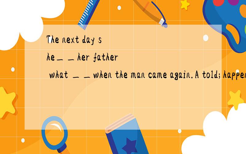 The next day she__her father what __when the man came again.A told;happenedB was telling;had happenedC had told; happenedD told ; had happened为什么选B 不选D?