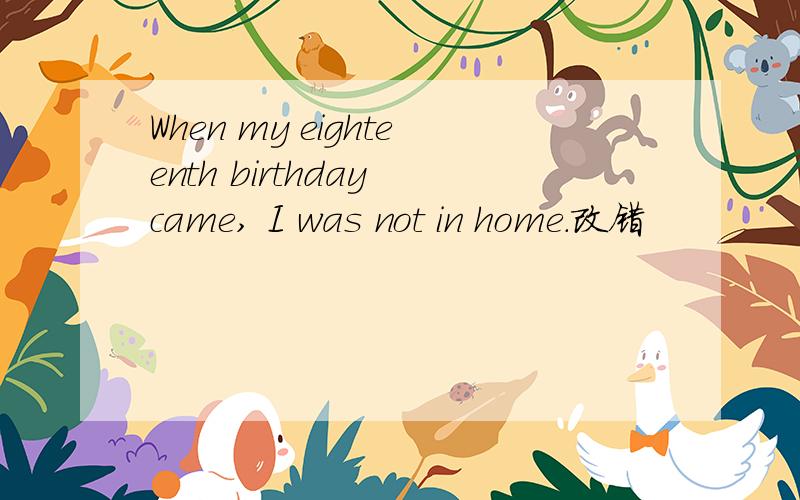 When my eighteenth birthday came, I was not in home.改错