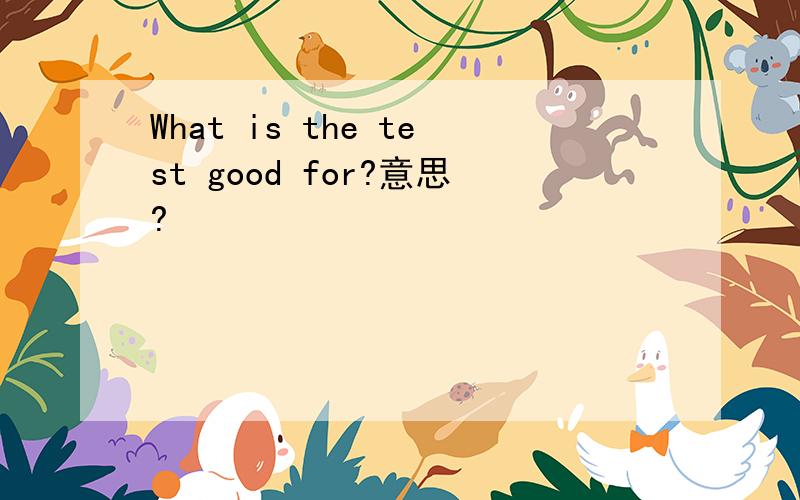 What is the test good for?意思?