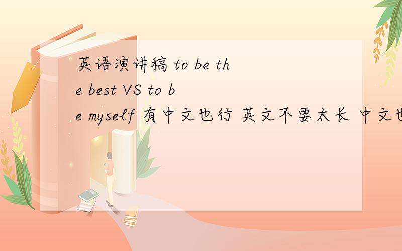 英语演讲稿 to be the best VS to be myself 有中文也行 英文不要太长 中文也行的!主要要有中文