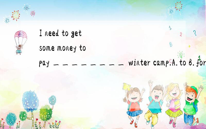 I need to get some money to pay ________ winter camp．A.to B.for C.at D.in