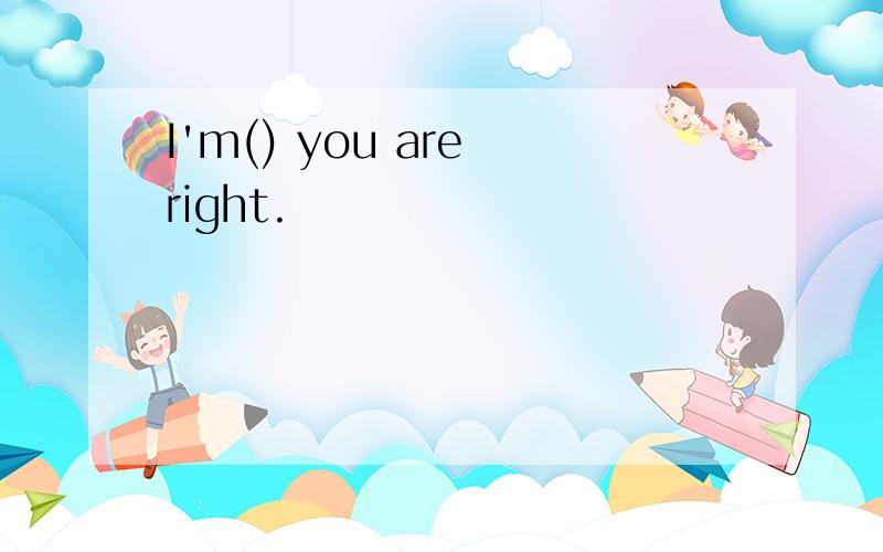I'm() you are right.