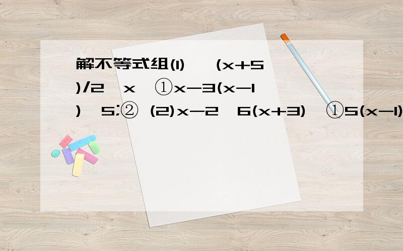 解不等式组(1){ (x+5)/2>x,①x-3(x-1)≤5;② (2)x-2＜6(x+3),①5(x-1)-6≥4(x+1)；②