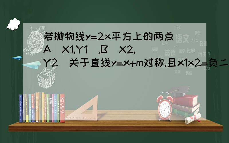 若抛物线y=2x平方上的两点A(X1,Y1),B(X2,Y2)关于直线y=x+m对称,且x1x2=负二分之一,求m的值