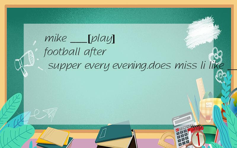 mike ___[play]football after supper every evening.does miss li like ____[grow] flowers?