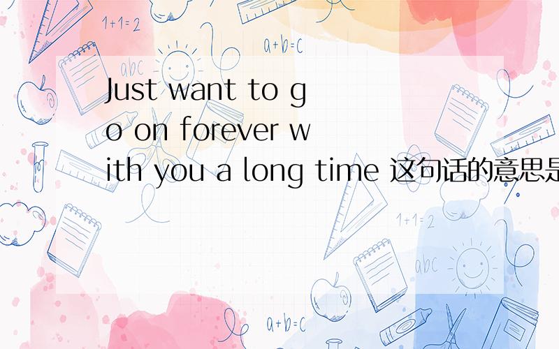 Just want to go on forever with you a long time 这句话的意思是什么?麻烦帮我翻译一下、谢谢.