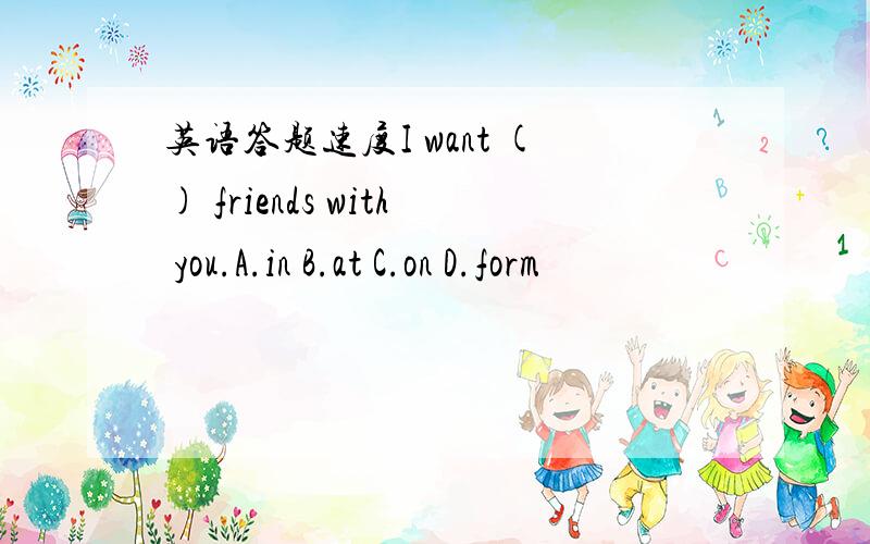 英语答题速度I want () friends with you.A.in B.at C.on D.form