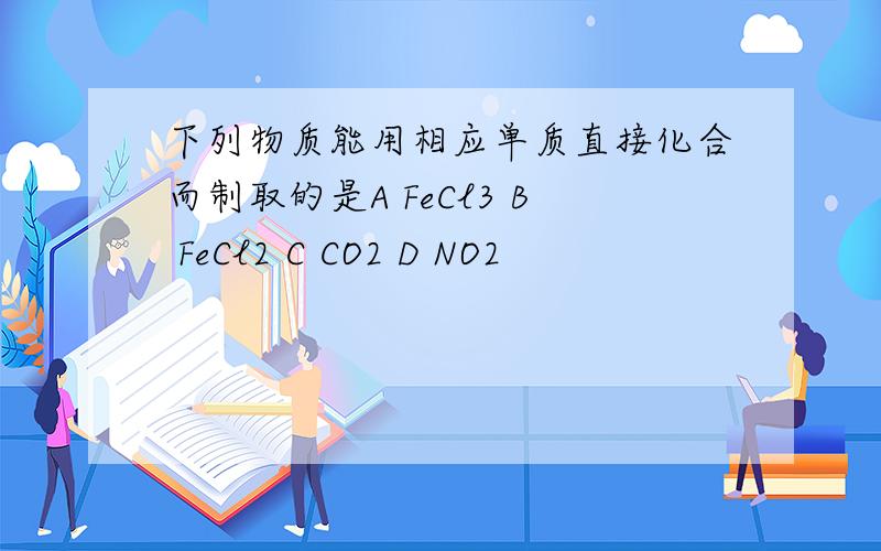下列物质能用相应单质直接化合而制取的是A FeCl3 B FeCl2 C CO2 D NO2