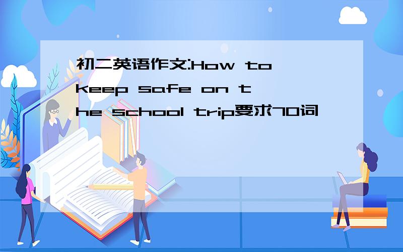 初二英语作文:How to keep safe on the school trip要求70词