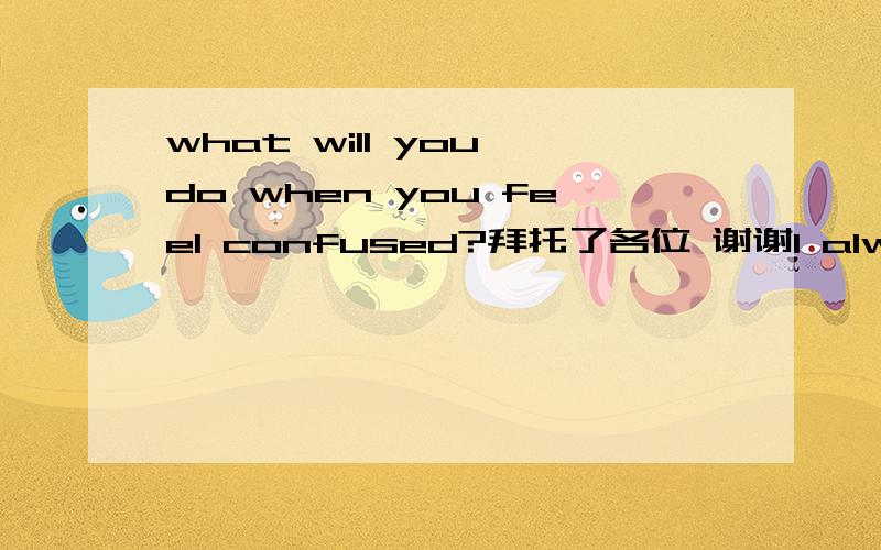 what will you do when you feel confused?拜托了各位 谢谢I always feel confused in my campus life and study,and I don't like my major.Sometimes I don't know what to do,and I'm afraid I will not be able to find a good job after I graduate.So I wa