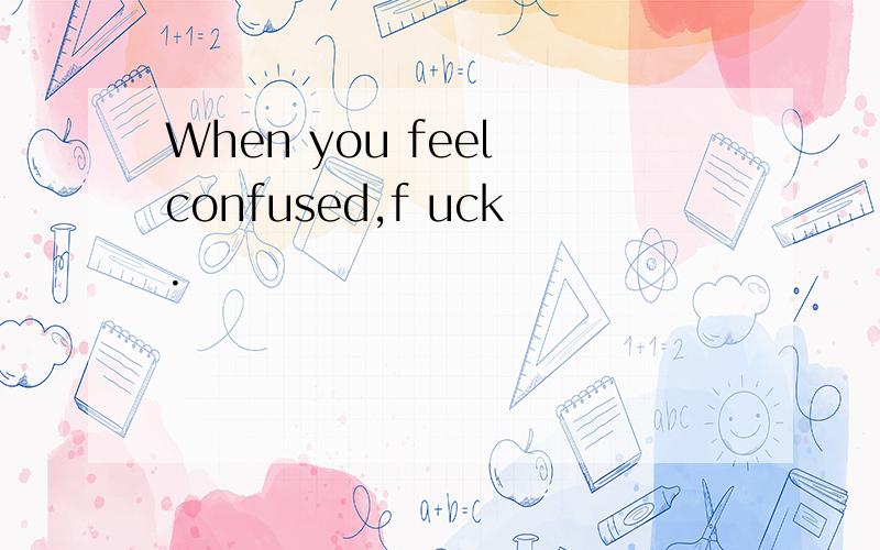 When you feel confused,f uck.