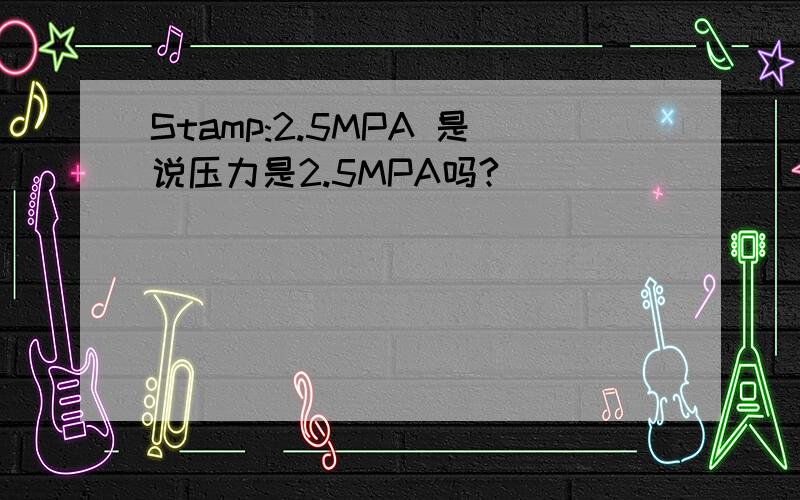 Stamp:2.5MPA 是说压力是2.5MPA吗?